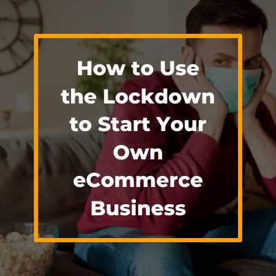 How to Use the Lockdown to Start Your Own eCommerce Business