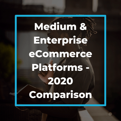 Medium & Enterprise eCommerce Platforms – 2020 Comparison